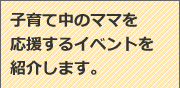 子育て中のママを応援するイベントを紹介します。