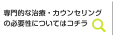 専門的な治療・カウンセリングの必要性についてはコチラ