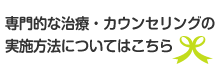 専門的な治療・カウンセリングの実施方法についてはこちら