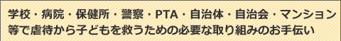 学校・病院・保健所・警察・PTA・自治体・マンション等で子ども虐待への対応について講演します。